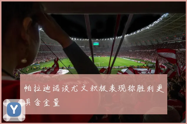 帕拉迪诺谈尤文积极表现称胜利更具含金量