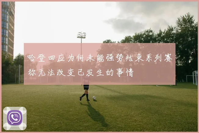 哈登回应为何未能强势结束系列赛称无法改变已发生的事情