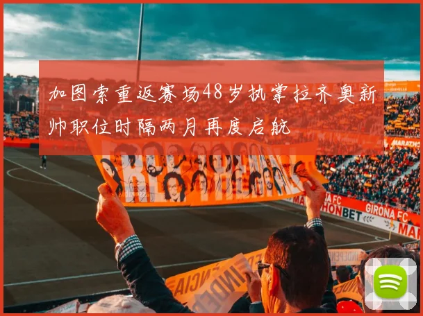 加图索重返赛场48岁执掌拉齐奥新帅职位时隔两月再度启航