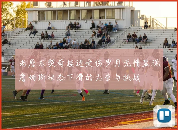 老詹东契奇接连受伤岁月无情显现詹姆斯状态下滑的无奈与挑战