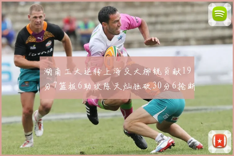 湖南工大逆转上海交大柳锐贡献19分7篮板6助攻陈天灿独砍30分6抢断助力胜利