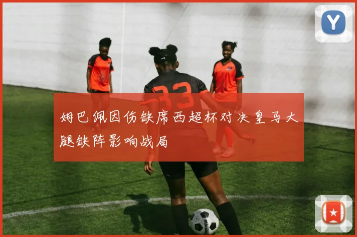 姆巴佩因伤缺席西超杯对决皇马大腿缺阵影响战局