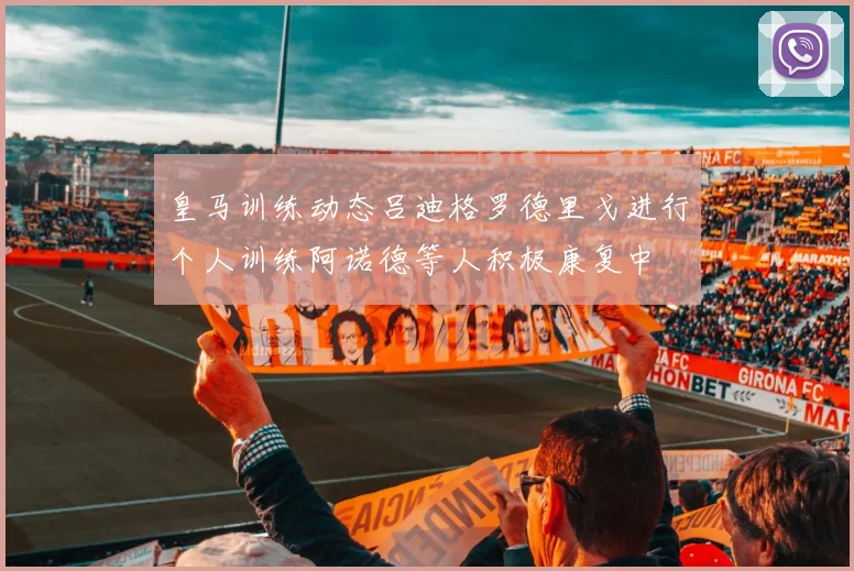 皇马训练动态吕迪格罗德里戈进行个人训练阿诺德等人积极康复中