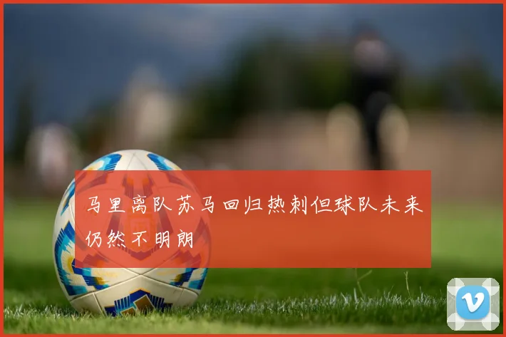 马里离队苏马回归热刺但球队未来仍然不明朗
