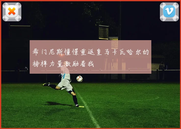希门尼斯憧憬重返皇马卡瓦哈尔的榜样力量激励着我