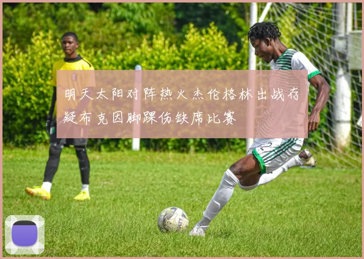 明天太阳对阵热火杰伦格林出战存疑布克因脚踝伤缺席比赛