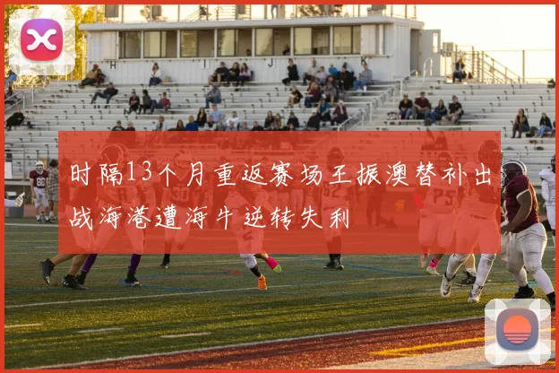 时隔13个月重返赛场王振澳替补出战海港遭海牛逆转失利
