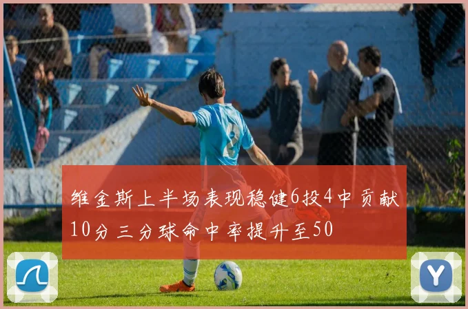 维金斯上半场表现稳健6投4中贡献10分三分球命中率提升至50