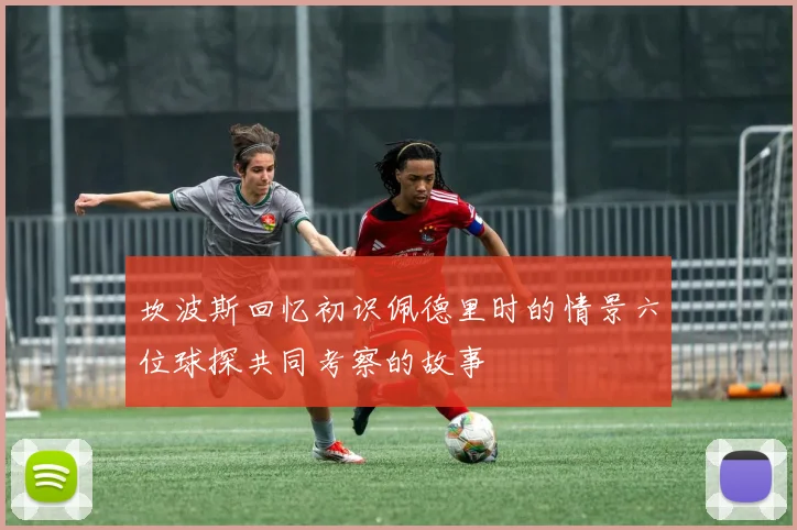 坎波斯回忆初识佩德里时的情景六位球探共同考察的故事