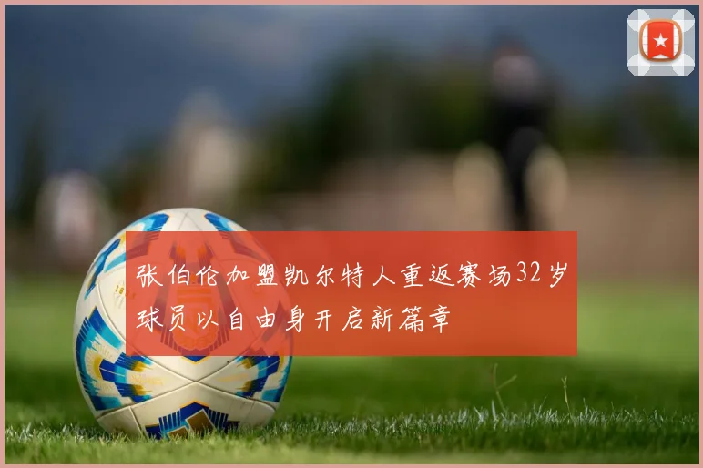 张伯伦加盟凯尔特人重返赛场32岁球员以自由身开启新篇章