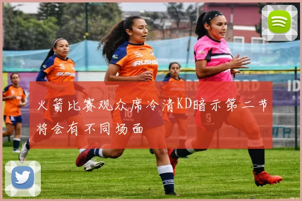 火箭比赛观众席冷清KD暗示第二节将会有不同场面
