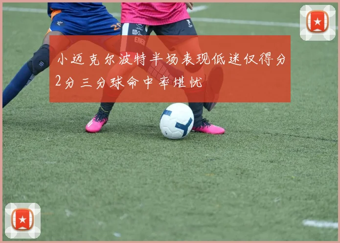 小迈克尔波特半场表现低迷仅得分2分三分球命中率堪忧