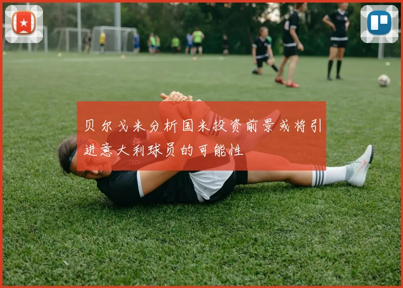 贝尔戈米分析国米投资前景或将引进意大利球员的可能性