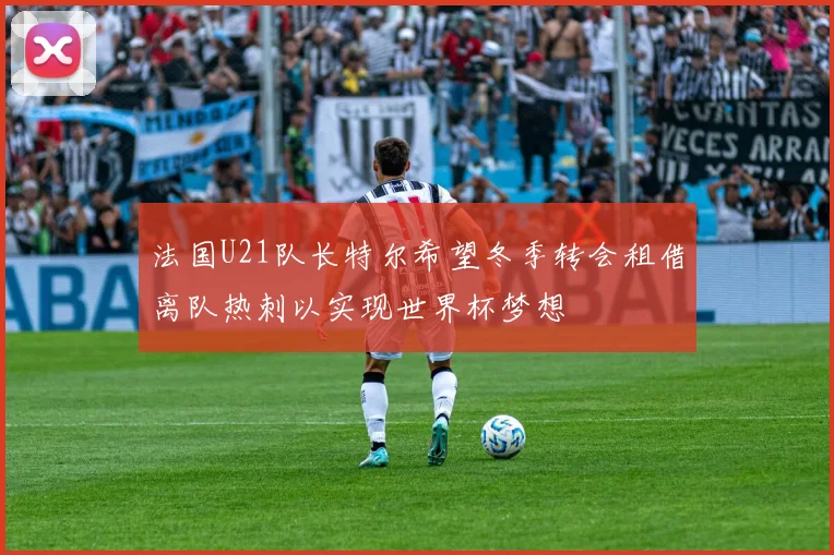 法国U21队长特尔希望冬季转会租借离队热刺以实现世界杯梦想