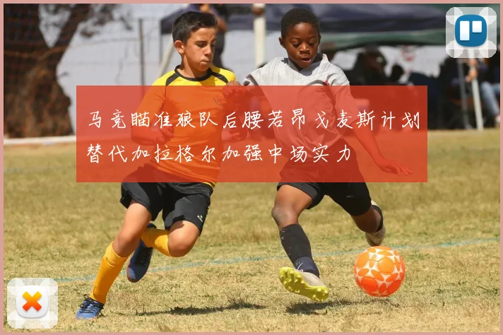 马竞瞄准狼队后腰若昂戈麦斯计划替代加拉格尔加强中场实力