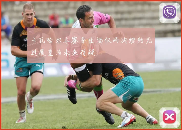 卡瓦哈尔本赛季出场仅两次续约无进展皇马未来存疑