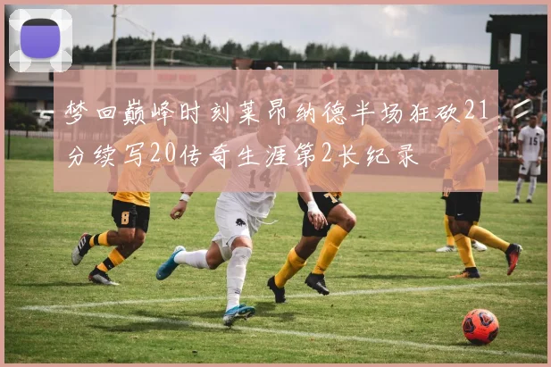 梦回巅峰时刻莱昂纳德半场狂砍21分续写20传奇生涯第2长纪录