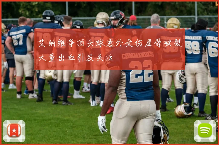 艾纳维争顶头球意外受伤眉骨破裂大量出血引发关注