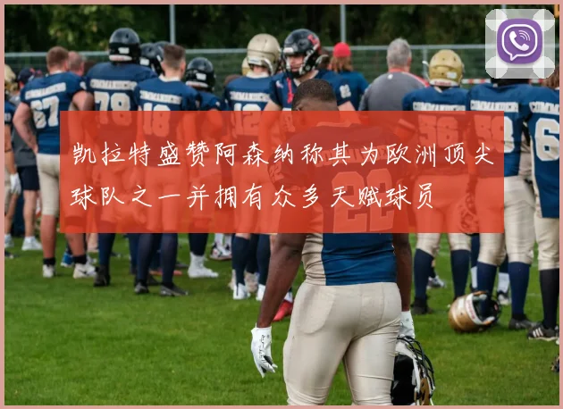 凯拉特盛赞阿森纳称其为欧洲顶尖球队之一并拥有众多天赋球员