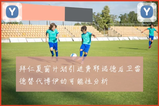 拜仁夏窗计划引进费耶诺德后卫雷德替代博伊的可能性分析
