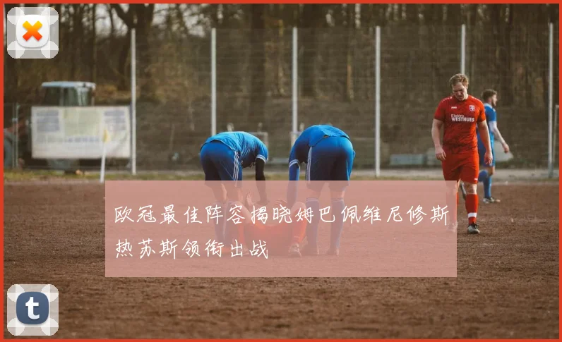 欧冠最佳阵容揭晓姆巴佩维尼修斯热苏斯领衔出战