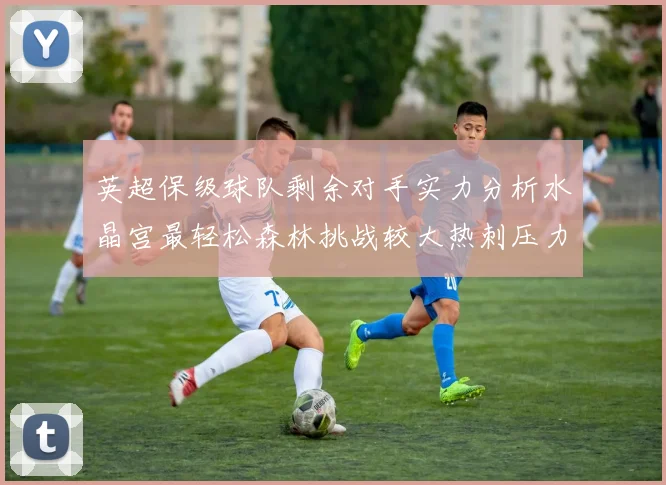 英超保级球队剩余对手实力分析水晶宫最轻松森林挑战较大热刺压力中等
