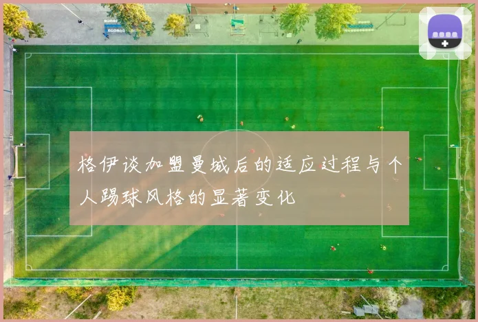 格伊谈加盟曼城后的适应过程与个人踢球风格的显著变化