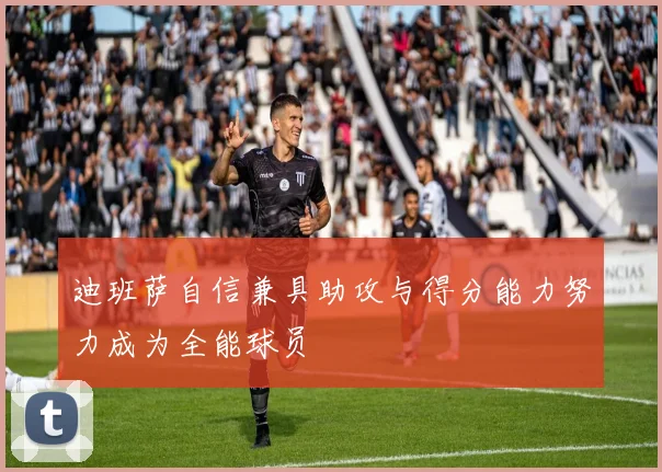 迪班萨自信兼具助攻与得分能力努力成为全能球员